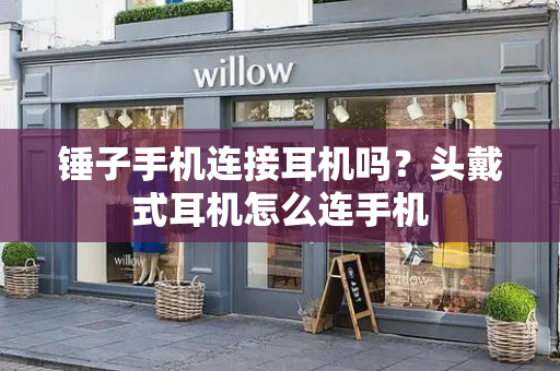 锤子手机连接耳机吗？头戴式耳机怎么连手机-第1张图片-星选测评
