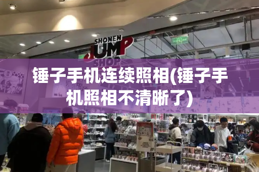 锤子手机连续照相(锤子手机照相不清晰了)