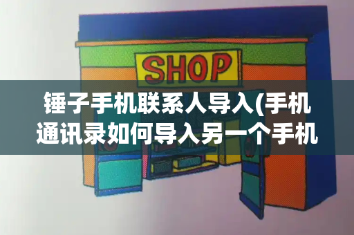 锤子手机联系人导入(手机通讯录如何导入另一个手机)