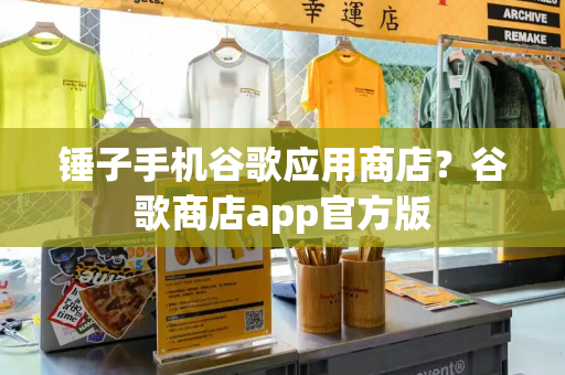 锤子手机谷歌应用商店？谷歌商店app官方版