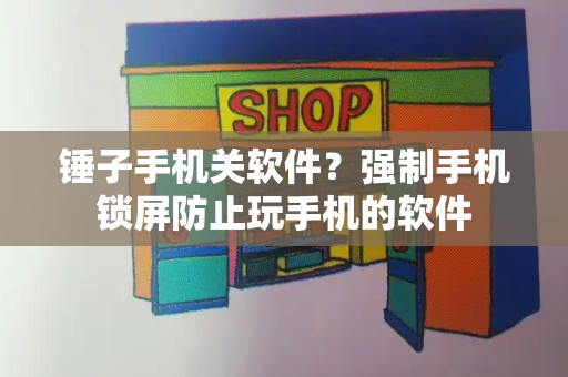 锤子手机关软件？强制手机锁屏防止玩手机的软件-第1张图片-星选测评