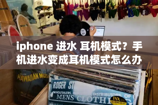 iphone 进水 耳机模式？手机进水变成耳机模式怎么办