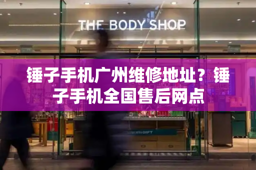 锤子手机广州维修地址？锤子手机全国售后网点-第1张图片-星选测评