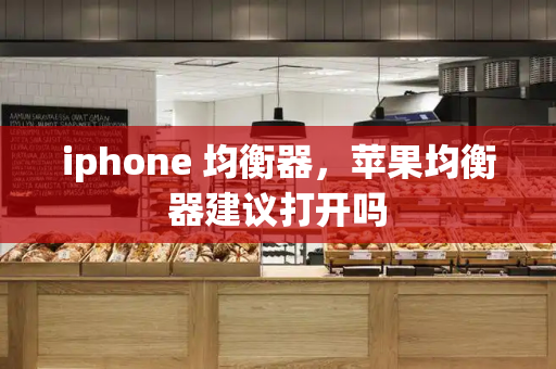 iphone 均衡器，苹果均衡器建议打开吗