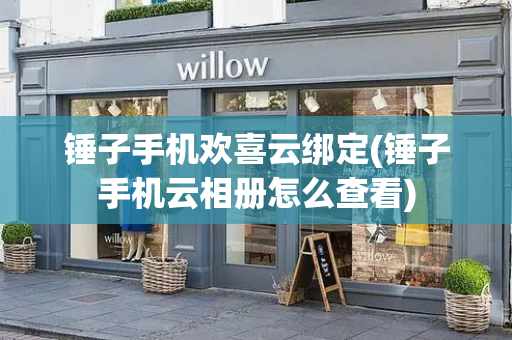 锤子手机欢喜云绑定(锤子手机云相册怎么查看)