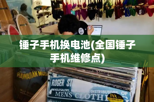 锤子手机换电池(全国锤子手机维修点)