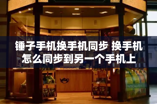 锤子手机换手机同步 换手机怎么同步到另一个手机上-第1张图片-星选测评