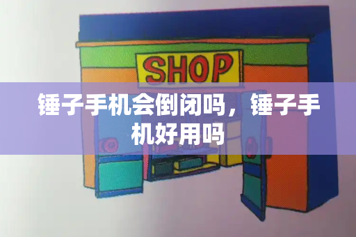 锤子手机会倒闭吗，锤子手机好用吗
