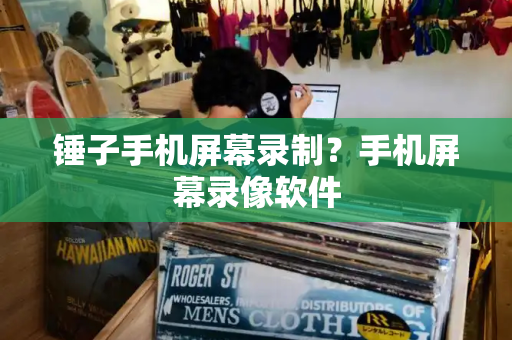锤子手机屏幕录制？手机屏幕录像软件