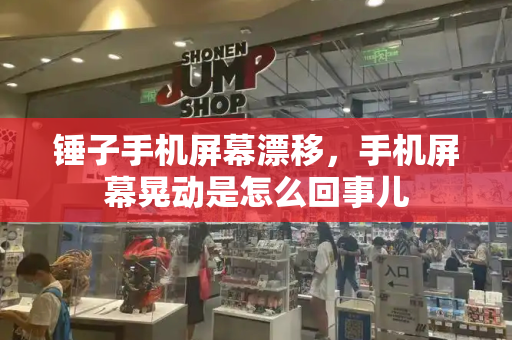 锤子手机屏幕漂移，手机屏幕晃动是怎么回事儿