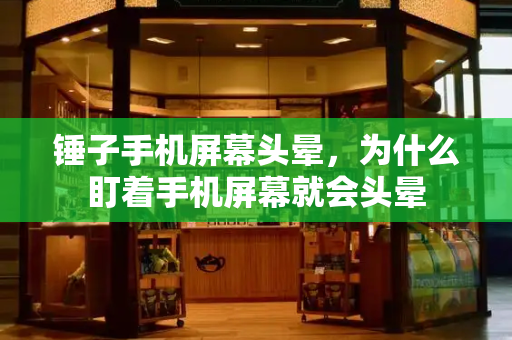 锤子手机屏幕头晕，为什么盯着手机屏幕就会头晕-第1张图片-星选测评