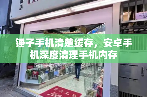锤子手机清楚缓存，安卓手机深度清理手机内存-第1张图片-星选测评