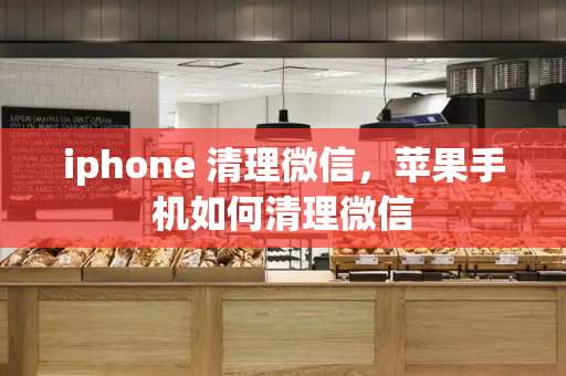 iphone 清理微信，苹果手机如何清理微信-第1张图片-星选测评