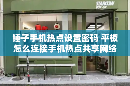 锤子手机热点设置密码 平板怎么连接手机热点共享网络