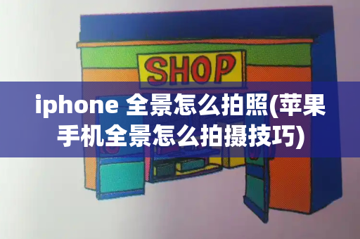 iphone 全景怎么拍照(苹果手机全景怎么拍摄技巧)