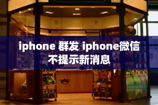 iphone 群发 iphone微信不提示新消息-第1张图片-星选测评
