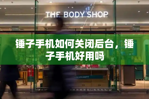 锤子手机如何关闭后台，锤子手机好用吗