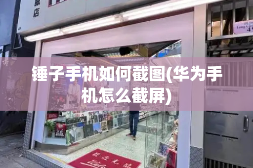 锤子手机如何截图(华为手机怎么截屏)-第1张图片-星选测评