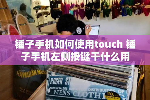 锤子手机如何使用touch 锤子手机左侧按键干什么用