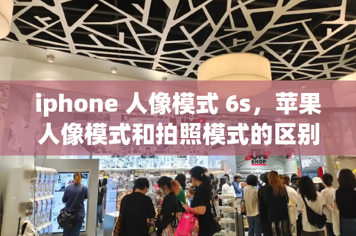 iphone 人像模式 6s，苹果人像模式和拍照模式的区别
