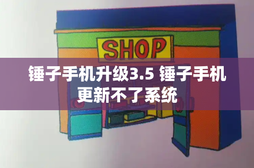 锤子手机升级3.5 锤子手机更新不了系统-第1张图片-星选测评
