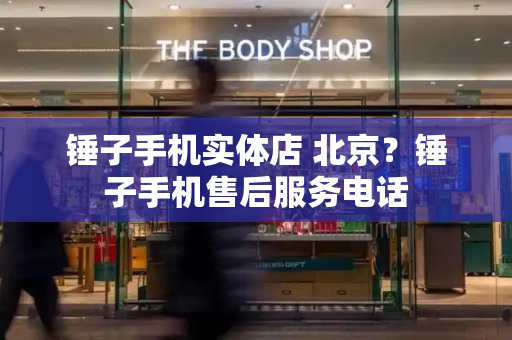 锤子手机实体店 北京？锤子手机售后服务电话-第1张图片-星选测评