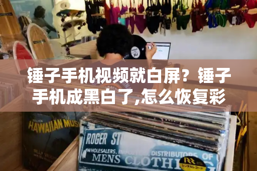锤子手机视频就白屏？锤子手机成黑白了,怎么恢复彩色-第1张图片-星选测评