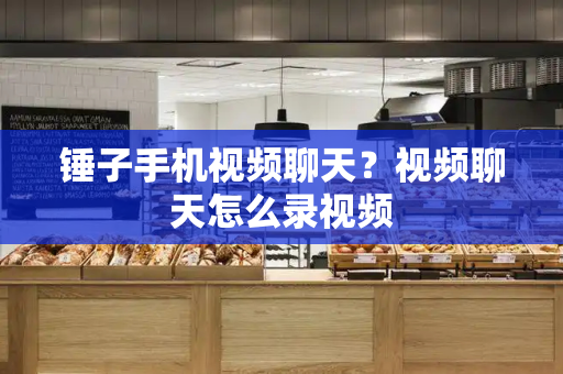 锤子手机视频聊天？视频聊天怎么录视频-第1张图片-星选测评