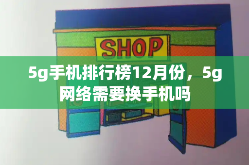 5g手机排行榜12月份，5g网络需要换手机吗