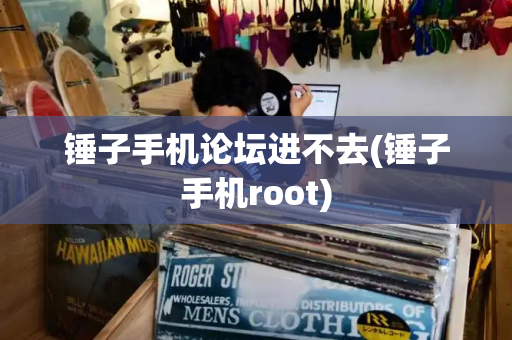 锤子手机论坛进不去(锤子手机root)
