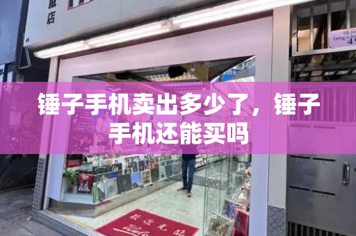 锤子手机卖出多少了，锤子手机还能买吗