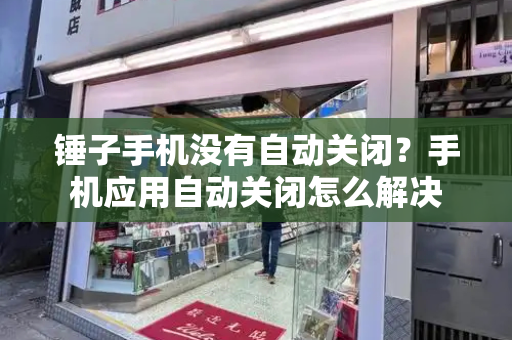 锤子手机没有自动关闭？手机应用自动关闭怎么解决