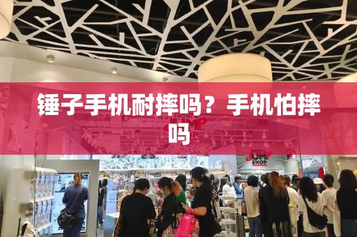 锤子手机耐摔吗？手机怕摔吗-第1张图片-星选测评