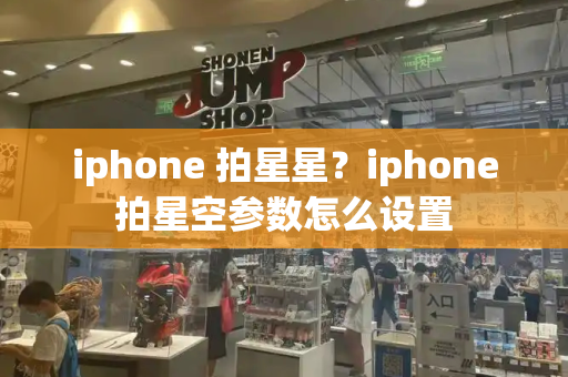 iphone 拍星星？iphone拍星空参数怎么设置-第1张图片-星选测评