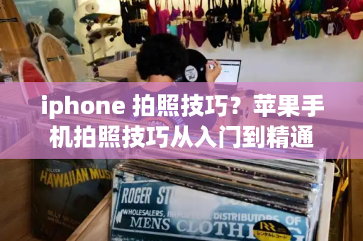 iphone 拍照技巧？苹果手机拍照技巧从入门到精通