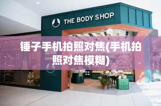 锤子手机拍照对焦(手机拍照对焦模糊)