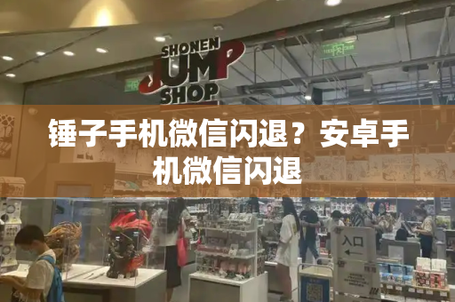锤子手机微信闪退？安卓手机微信闪退-第1张图片-星选测评