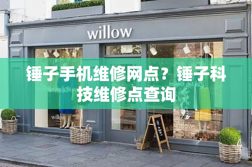 锤子手机维修网点？锤子科技维修点查询