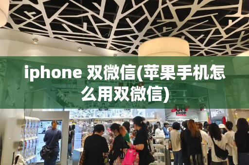 iphone 双微信(苹果手机怎么用双微信)-第1张图片-星选测评