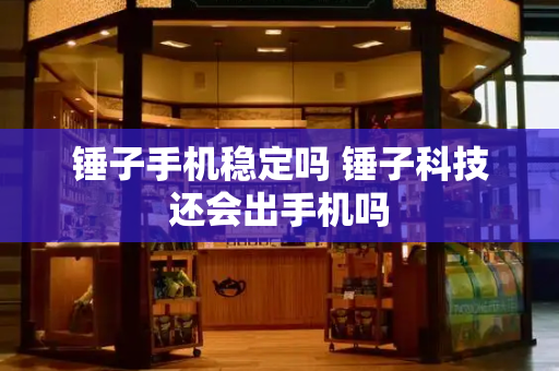 锤子手机稳定吗 锤子科技还会出手机吗
