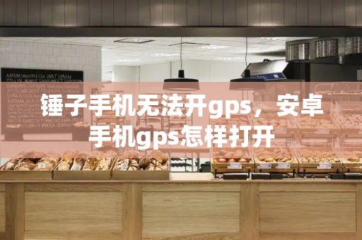锤子手机无法开gps，安卓手机gps怎样打开