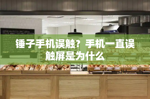 锤子手机误触？手机一直误触屏是为什么