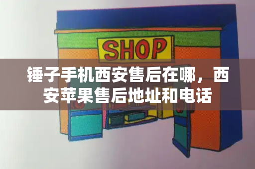 锤子手机西安售后在哪，西安苹果售后地址和电话-第1张图片-星选测评