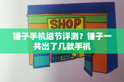 锤子手机细节评测？锤子一共出了几款手机-第1张图片-星选测评