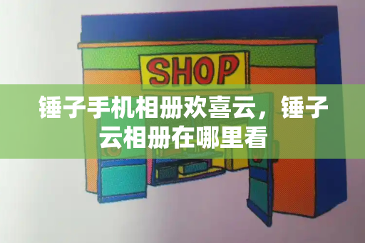 锤子手机相册欢喜云，锤子云相册在哪里看-第1张图片-星选测评