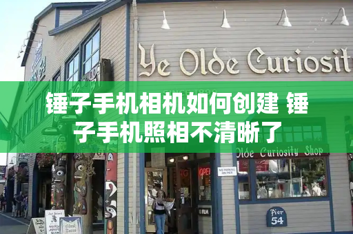 锤子手机相机如何创建 锤子手机照相不清晰了-第1张图片-星选测评