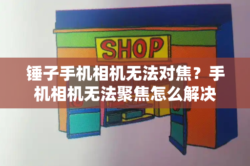 锤子手机相机无法对焦？手机相机无法聚焦怎么解决-第1张图片-星选测评