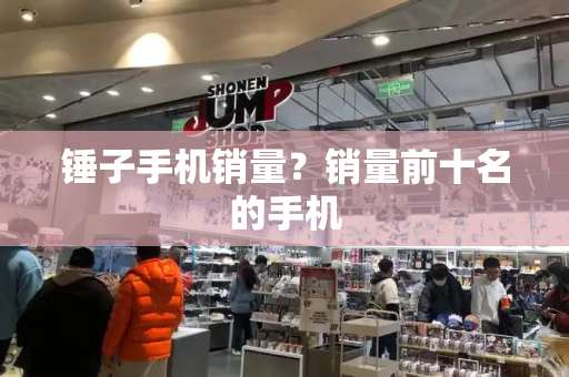 锤子手机销量？销量前十名的手机-第1张图片-星选测评