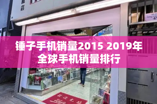 锤子手机销量2015 2019年全球手机销量排行