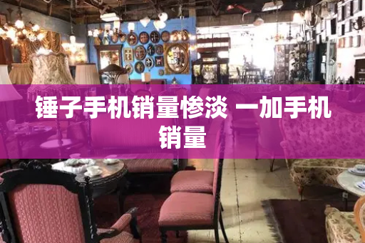 锤子手机销量惨淡 一加手机销量